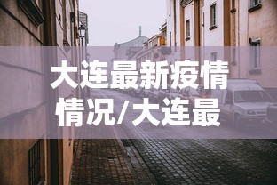大连最新疫情情况/大连最新情况 最新消息