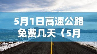 5月1日高速公路免费几天（5月1日高速公路免费几天把车开走）