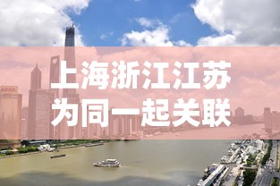 上海浙江江苏为同一起关联疫情（上海浙江江苏叫什么）