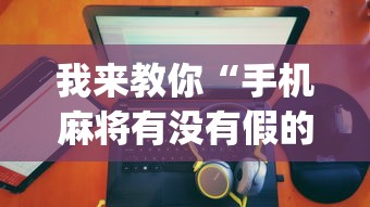 我来教你“手机麻将有没有假的，感觉一打	，我就输”(助赢详细开挂教程)