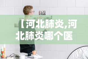 【河北肺炎,河北肺炎哪个医院治疗比较好】