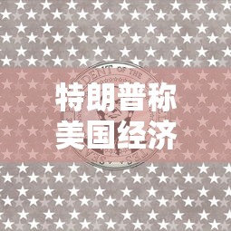 特朗普称美国经济可能衰退/特朗普美国经济走强
