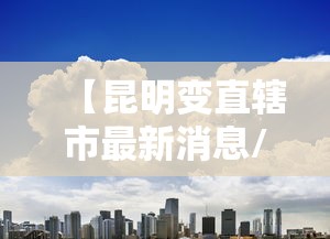 【昆明变直辖市最新消息/昆明改为直辖市】