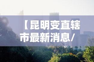 【昆明变直辖市最新消息/昆明改为直辖市】