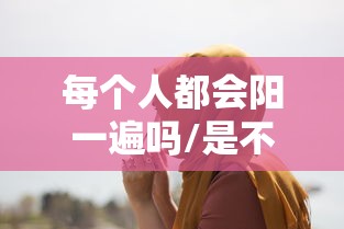 每个人都会阳一遍吗/是不是每个人都会得病