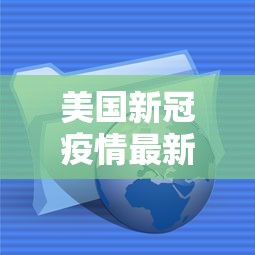美国新冠疫情最新消息数据/美国 新冠疫情最新消息