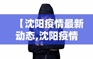 【沈阳疫情最新动态,沈阳疫情最新进展情况】 【沈阳疫情最新动态,沈阳疫情最新进展情况】