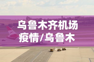 乌鲁木齐机场疫情/乌鲁木齐机场疫情期间无人小巴测试 乌鲁木齐机场疫情/乌鲁木齐机场疫情期间无人小巴测试