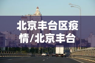 北京丰台区疫情/北京丰台区疫情最新消息今天