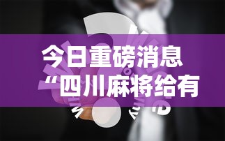 今日重磅消息“四川麻将给有挂”真实开挂技巧分享