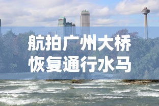 航拍广州大桥恢复通行水马被搬开/广州大桥晃动最新消息