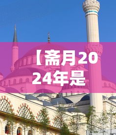 【斋月2024年是哪一天,2021年斋月是农历什么时候】 【斋月2024年是哪一天,2021年斋月是农历什么时候】