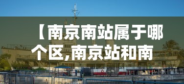 【南京南站属于哪个区,南京站和南京南站区别】 【南京南站属于哪个区,南京站和南京南站区别】