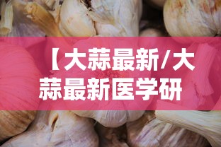 【大蒜最新/大蒜最新医学研究进展】
