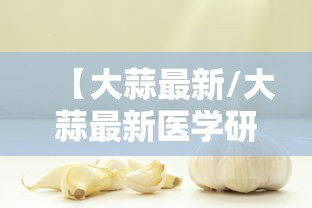 【大蒜最新/大蒜最新医学研究进展】 【大蒜最新/大蒜最新医学研究进展】