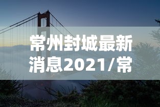 常州封城最新消息2021/常州封城了?