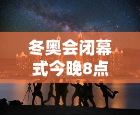 冬奥会闭幕式今晚8点开始
