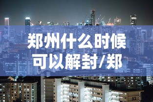 郑州什么时候可以解封/郑州什么时候可以全部解封