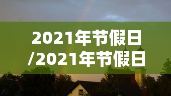 2021年节假日/2021年节假日多少天 2021年节假日/2021年节假日多少天