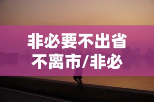 非必要不出省不离市/非必要不出省 不离市 非必要不出省不离市/非必要不出省 不离市