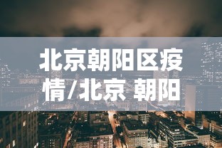 北京朝阳区疫情/北京 朝阳区 疫情