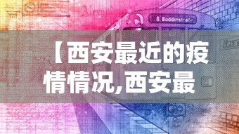 【西安最近的疫情情况,西安最近最新疫情】