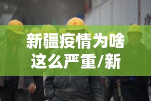 新疆疫情为啥这么严重/新疆疫情为何突然增加那么多
