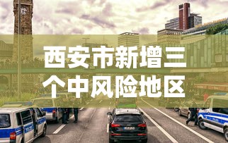 西安市新增三个中风险地区(西安市疫情中风险地区) 西安市新增三个中风险地区(西安市疫情中风险地区)