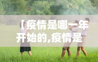 【疫情是哪一年开始的,疫情是哪一年开始的哪年结束的】 【疫情是哪一年开始的,疫情是哪一年开始的哪年结束的】