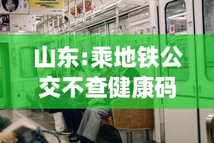 山东:乘地铁公交不查健康码、核酸/去山东出行公交地铁用什么app