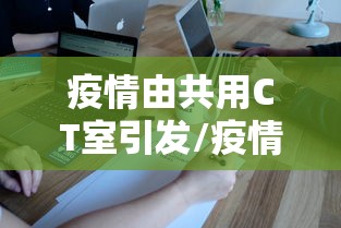 疫情由共用CT室引发/疫情期间多次ct辐射太大