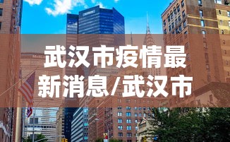武汉市疫情最新消息/武汉市疫情最新报告 武汉市疫情最新消息/武汉市疫情最新报告