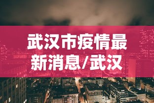 武汉市疫情最新消息/武汉市疫情最新报告