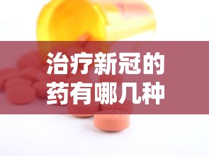 治疗新冠的药有哪几种药(治理新冠的药) 治疗新冠的药有哪几种药(治理新冠的药)