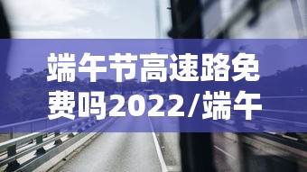 端午节高速路免费吗2022/端午节高速免费吗!