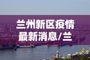 兰州新区疫情最新消息/兰州新区出现新型疫情 兰州新区疫情最新消息/兰州新区出现新型疫情