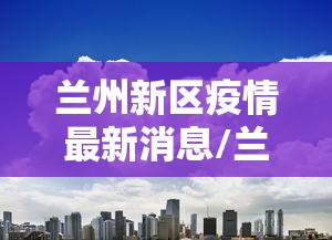 兰州新区疫情最新消息/兰州新区出现新型疫情