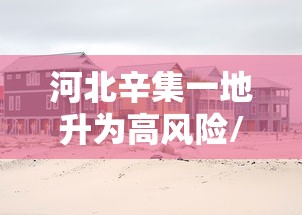 河北辛集一地升为高风险/河北辛集是低风险地区吗