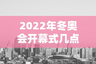 2022年冬奥会开幕式几点开始/冬奥会开幕式几点结束
