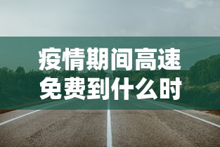 疫情期间高速免费到什么时候/疫情期间高速路免费时间规定2020最新消息 疫情期间高速免费到什么时候/疫情期间高速路免费时间规定2020最新消息