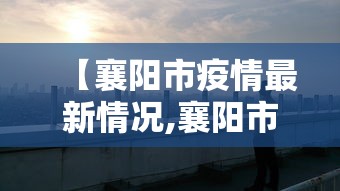 【襄阳市疫情最新情况,襄阳市最新消息】