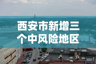 西安市新增三个中风险地区/西安调整为中风险地区