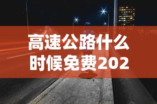 高速公路什么时候免费2021年（高速公路免费什么时候开始什么时候结束）