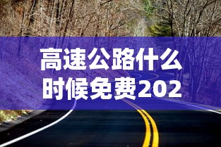 高速公路什么时候免费2021年（高速公路免费什么时候开始什么时候结束）