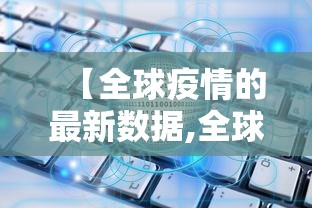 【全球疫情的最新数据,全球疫情的最新数据报告】 【全球疫情的最新数据,全球疫情的最新数据报告】