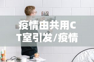 疫情由共用CT室引发/疫情期间滥用ct 疫情由共用CT室引发/疫情期间滥用ct