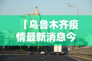 【乌鲁木齐疫情最新消息今天/乌鲁木齐疫情最新消息今日情况25场】