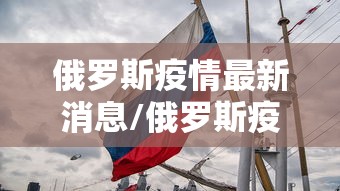 俄罗斯疫情最新消息/俄罗斯疫情数据最新消息