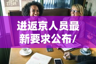 进返京人员最新要求公布/进返京人员最新要求公布信息 进返京人员最新要求公布/进返京人员最新要求公布信息