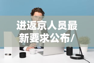 进返京人员最新要求公布/进返京人员最新要求公布信息